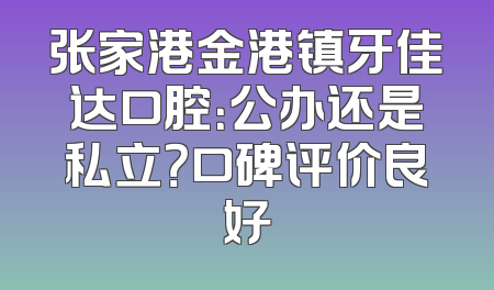 张家港金港镇牙佳达口腔：公办还是私立？口碑评价良好