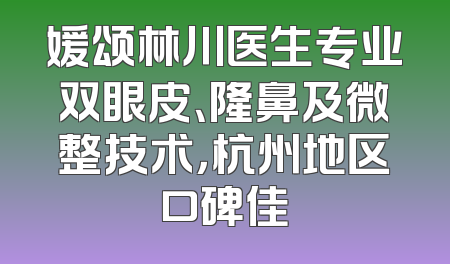 媛颂林川医生专业双眼皮、隆鼻及微整技术，杭州地区口碑佳