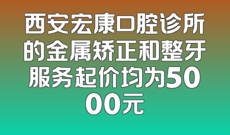 西安宏康口腔诊所的金属矫正和整牙服务起价均为5000元