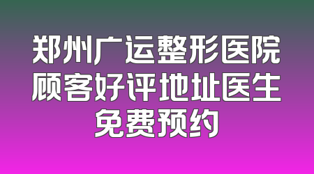 郑州广运整形医院顾客好评地址医生免费预约