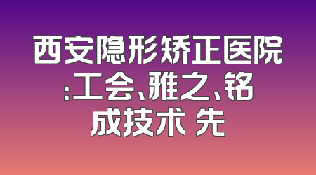 西安隐形矫正医院：工会、雅之、铭成技术領先