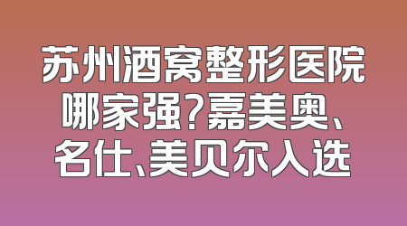 苏州酒窝整形医院哪家强？嘉美奥、名仕、美贝尔入选