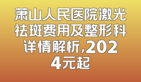 萧山人民医院激光祛斑费用及整形科详情解析，2024元起