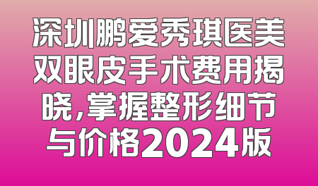 深圳鹏爱秀琪医美双眼皮手术费用揭晓，掌握整形细节与价格2024版