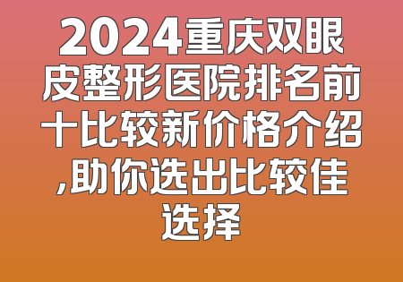 2024重庆双眼皮整形医院排名前十比较新价格介绍，助你选出比较佳选择