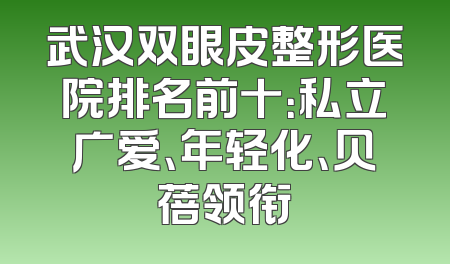 武汉双眼皮整形医院排名前十：私立广爱、年轻化、贝蓓领衔