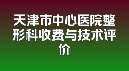 天津市中心医院整形科收费与技术评价