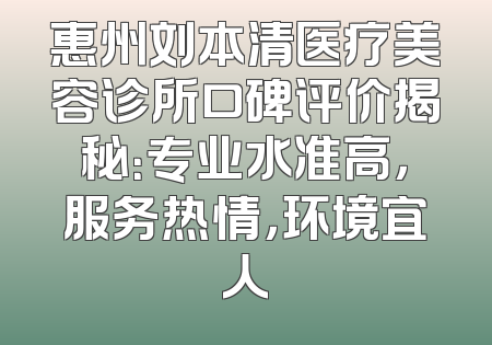 惠州刘本清医疗美容诊所口碑评价揭秘：专业水准高，服务热情，环境宜人