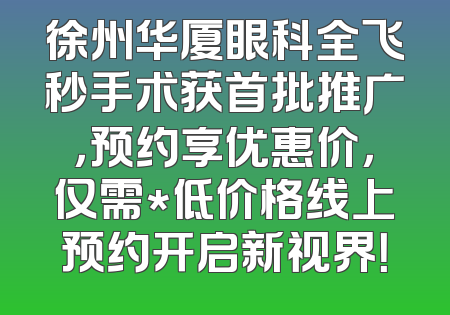 徐州华厦眼科全飞秒手术获首批推广，预约享优惠价，仅需*低价格线上预约开启新视界！