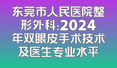 东莞市人民医院整形外科：2024年双眼皮手术技术及医生专业水平