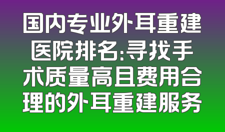 国内专业外耳重建医院排名：寻找手术质量高且费用合理的外耳重建服务