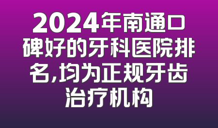 2024年南通口碑好的牙科医院排名，均为正规牙齿治疗机构