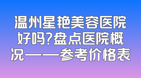 温州星艳美容医院好吗？盘点医院概况——参考价格表