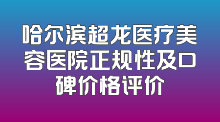 哈尔滨超龙医疗美容医院正规性及口碑价格评价