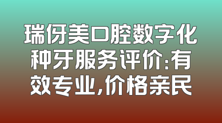 瑞伢美口腔数字化种牙服务评价：有效专业，价格亲民