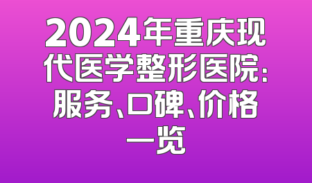 2024年重庆现代医学整形医院：服务、口碑、价格一览