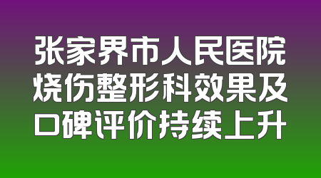 张家界市人民医院烧伤整形科效果及口碑评价持续上升