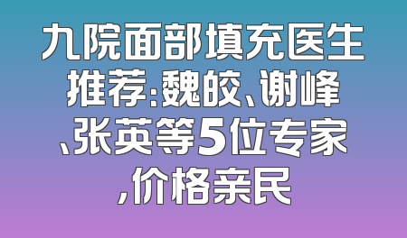 九院面部填充医生推荐：魏皎、谢峰、张英等5位专家，价格亲民