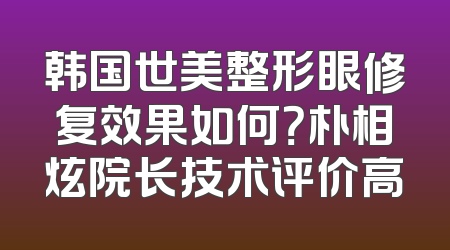 韩国世美整形眼修复效果如何？朴相炫院长技术评价高