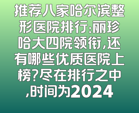 推荐八家哈尔滨整形医院排行：丽珍哈大四院领衔，还有哪些优质医院上榜？尽在排行之中，时间为2024