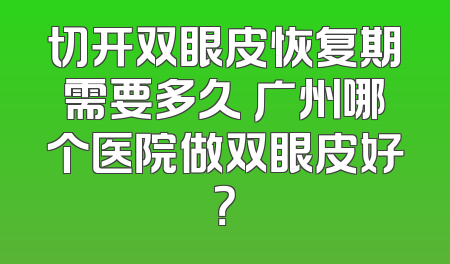 切开双眼皮恢复期需要多久 广州哪个医院做双眼皮好？