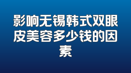 影响无锡韩式双眼皮美容多少钱的因素