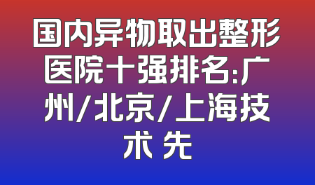 国内异物取出整形医院十强排名：广州/北京/上海技术領先
