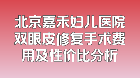 北京嘉禾妇儿医院双眼皮修复手术费用及性价比分析