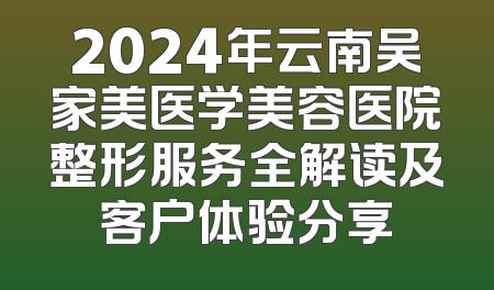 2024年云南吴家美医学美容医院整形服务全解读及客户体验分享