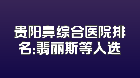 贵阳鼻综合医院排名：翡丽斯等入选