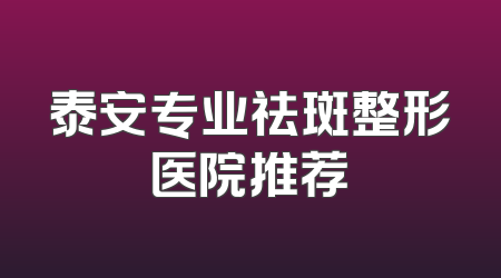 泰安专业祛斑整形医院推荐