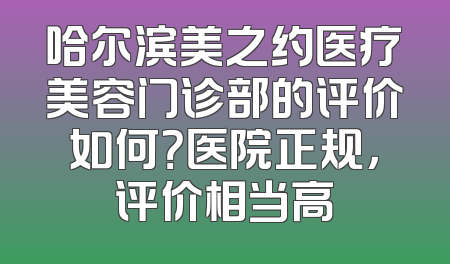 哈尔滨美之约医疗美容门诊部的评价如何？医院正规，评价相当高