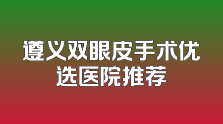 遵义双眼皮手术优选医院推荐