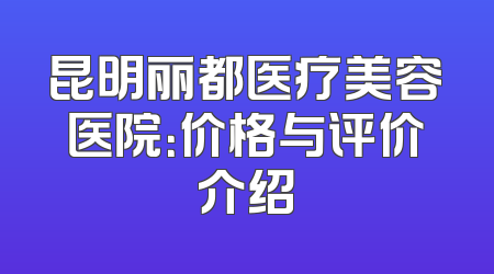 昆明丽都医疗美容医院：价格与评价介绍