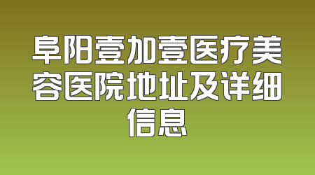 阜阳壹加壹医疗美容医院地址及详细信息