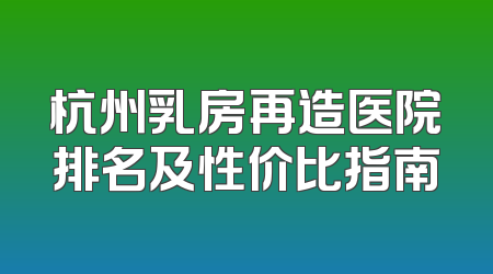杭州乳房再造医院排名及性价比指南