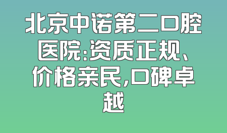 北京中诺第二口腔医院：资质正规、价格亲民，口碑卓越