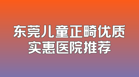 东莞儿童正畸优质实惠医院推荐