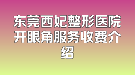 东莞西妃整形医院开眼角服务收费介绍