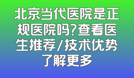 北京当代医院是正规医院吗？查看医生推荐/技术优势了解更多