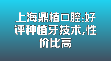 上海鼎植口腔：好评种植牙技术，性价比高