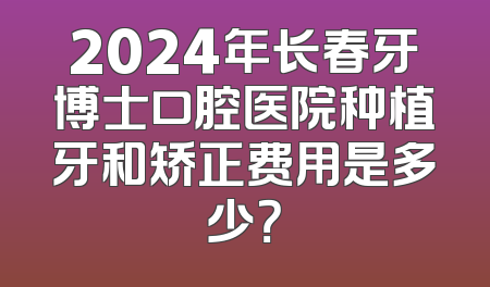 2024年长春牙博士口腔医院种植牙和矫正费用是多少？