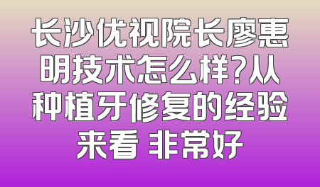 长沙优视院长廖惠明技术怎么样？从种植牙修复的经验来看 非常好