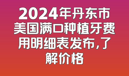 2024年丹东市美国满口种植牙费用明细表发布，了解价格