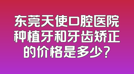 东莞天使口腔医院种植牙和牙齿矫正的价格是多少？