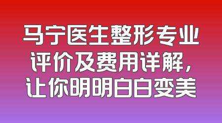 马宁医生整形专业评价及费用详解，让你明明白白变美