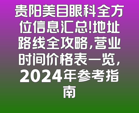 贵阳美目眼科全方位信息汇总！地址路线全攻略，营业时间价格表一览，2024年参考指南