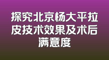 探究北京杨大平拉皮技术效果及术后满意度