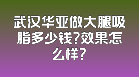 武汉华亚做大腿吸脂多少钱？效果怎么样？
