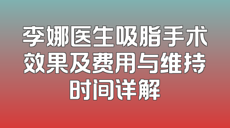 李娜医生吸脂手术效果及费用与维持时间详解